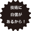 技術に自信があるから！