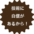 技術に自信があるから！