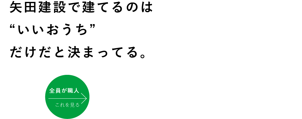 矢田建設で建てるのは”いいおうち”だけだと決まっている。