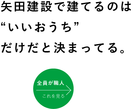 矢田建設で建てるのは”いいおうち”だけだと決まっている。